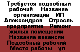 Требуется подсобный рабочий  › Название организации ­ ИП Александров › Отрасль предприятия ­ Ремонт жилых помещений › Название вакансии ­ Подсобный рабочий › Место работы ­ ул. Мечникова 77 › Подчинение ­ ИП Александров › Минимальный оклад ­ 15 000 › Максимальный оклад ­ 30 000 › Возраст от ­ 18 › Возраст до ­ 30 - Ростовская обл., Ростов-на-Дону г. Работа » Вакансии   . Ростовская обл.,Ростов-на-Дону г.